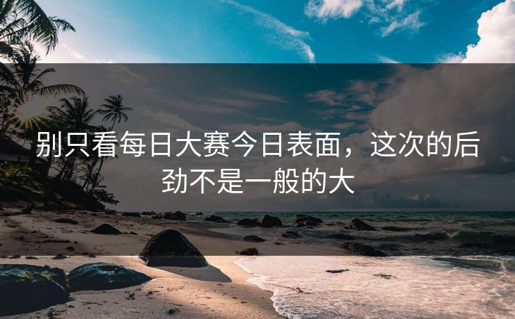 别只看每日大赛今日表面，这次的后劲不是一般的大