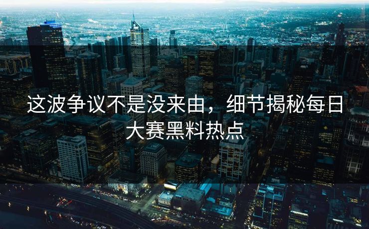 这波争议不是没来由，细节揭秘每日大赛黑料热点