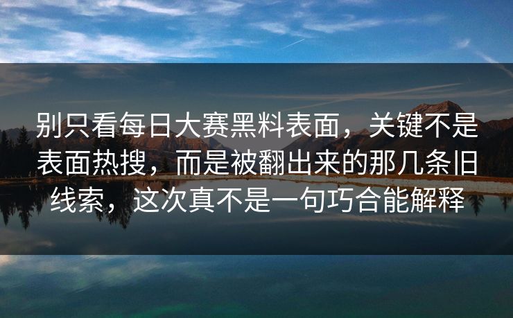 别只看每日大赛黑料表面，关键不是表面热搜，而是被翻出来的那几条旧线索，这次真不是一句巧合能解释
