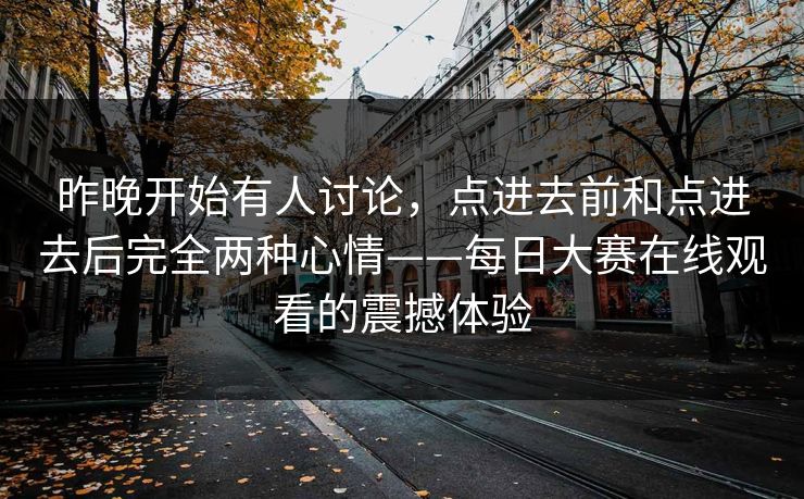 昨晚开始有人讨论，点进去前和点进去后完全两种心情——每日大赛在线观看的震撼体验