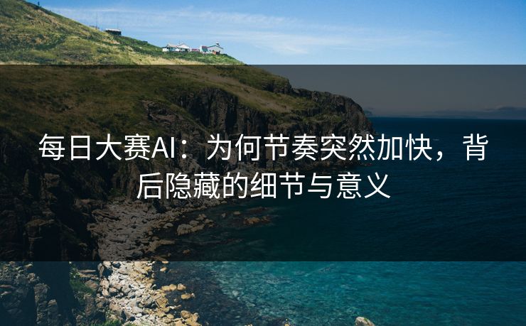 每日大赛AI：为何节奏突然加快，背后隐藏的细节与意义
