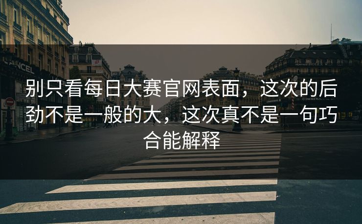 别只看每日大赛官网表面，这次的后劲不是一般的大，这次真不是一句巧合能解释