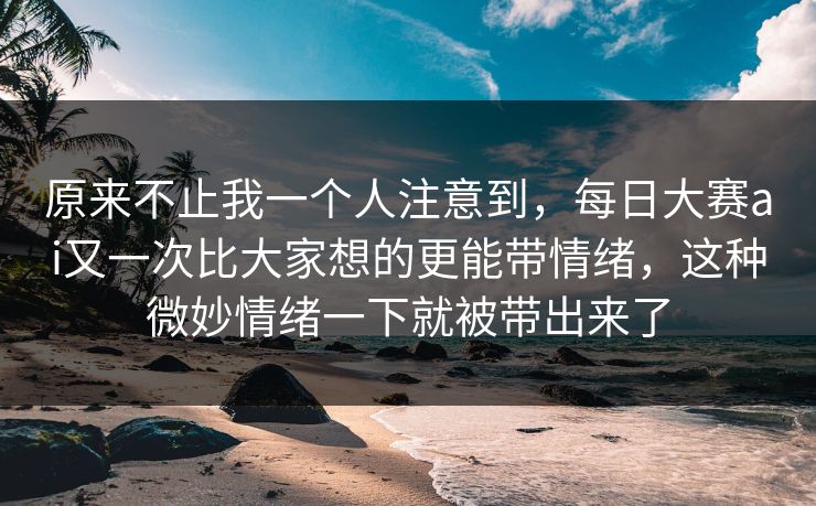 原来不止我一个人注意到,每日大赛ai又一次比大家想的更能带情绪,这种微妙情绪一下就被带出来了 原来不止我一个人注意到,每日大赛ai又一次比大家想的更能带情绪,这种微妙情绪一下就被带出来了