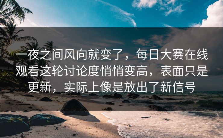 一夜之间风向就变了，每日大赛在线观看这轮讨论度悄悄变高，表面只是更新，实际上像是放出了新信号