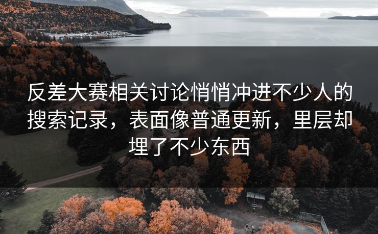 反差大赛相关讨论悄悄冲进不少人的搜索记录，表面像普通更新，里层却埋了不少东西
