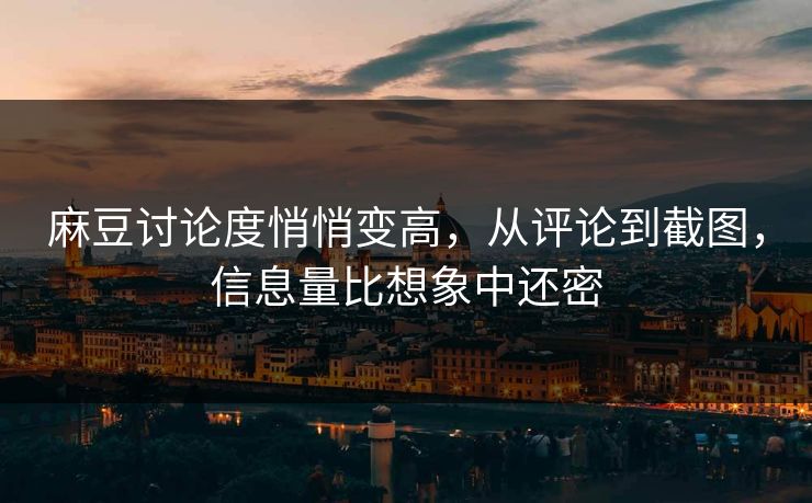 麻豆讨论度悄悄变高，从评论到截图，信息量比想象中还密