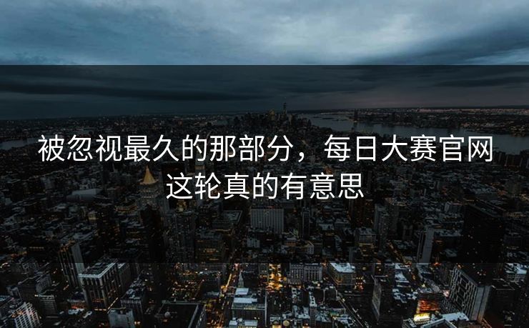 被忽视最久的那部分，每日大赛官网这轮真的有意思