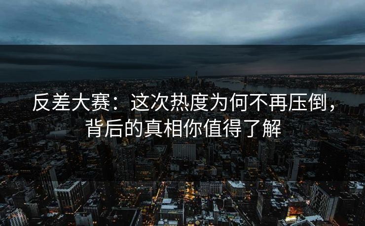 反差大赛：这次热度为何不再压倒，背后的真相你值得了解