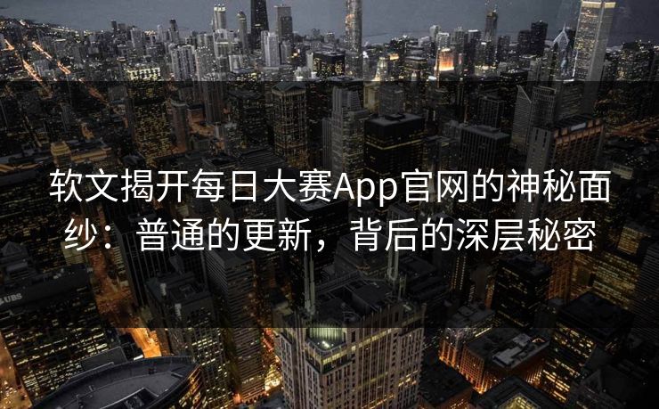 软文揭开每日大赛App官网的神秘面纱:普通的更新,背后的深层秘密 软文揭开每日大赛App官网的神秘面纱:普通的更新,背后的深层秘密