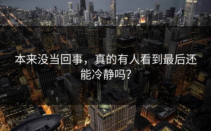 本来没当回事，真的有人看到最后还能冷静吗？