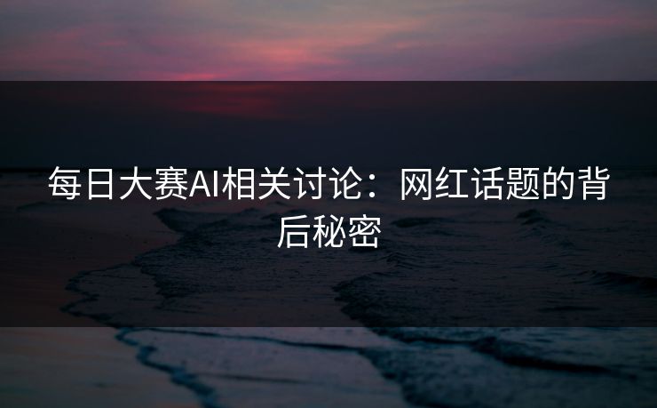 每日大赛AI相关讨论:网红话题的背后秘密 每日大赛AI相关讨论:网红话题的背后秘密