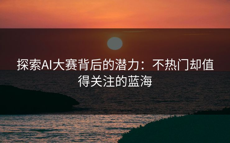 探索AI大赛背后的潜力:不热门却值得关注的蓝海 探索AI大赛背后的潜力:不热门却值得关注的蓝海