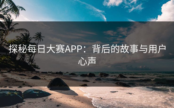 探秘每日大赛APP:背后的故事与用户心声 探秘每日大赛APP:背后的故事与用户心声